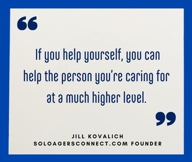 If you help yourself, you can help the person you're caring for at a much higher level. Quote from Jill Kovalich, soloagersconnect.com founder